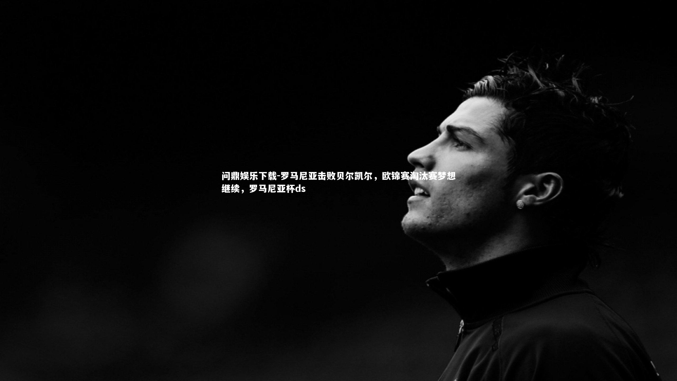 罗马尼亚击败贝尔凯尔，欧锦赛淘汰赛梦想继续，罗马尼亚杯ds