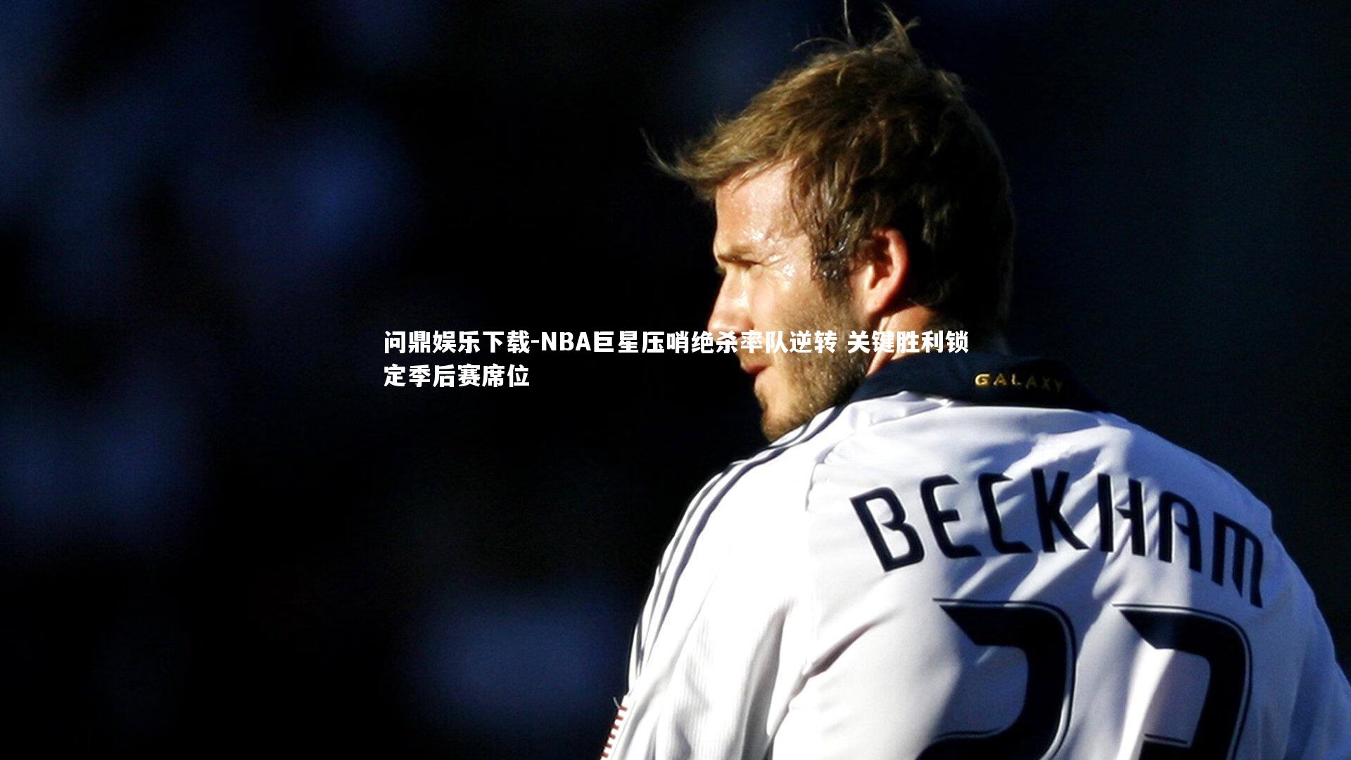 问鼎娱乐下载-NBA巨星压哨绝杀率队逆转 关键胜利锁定季后赛席位