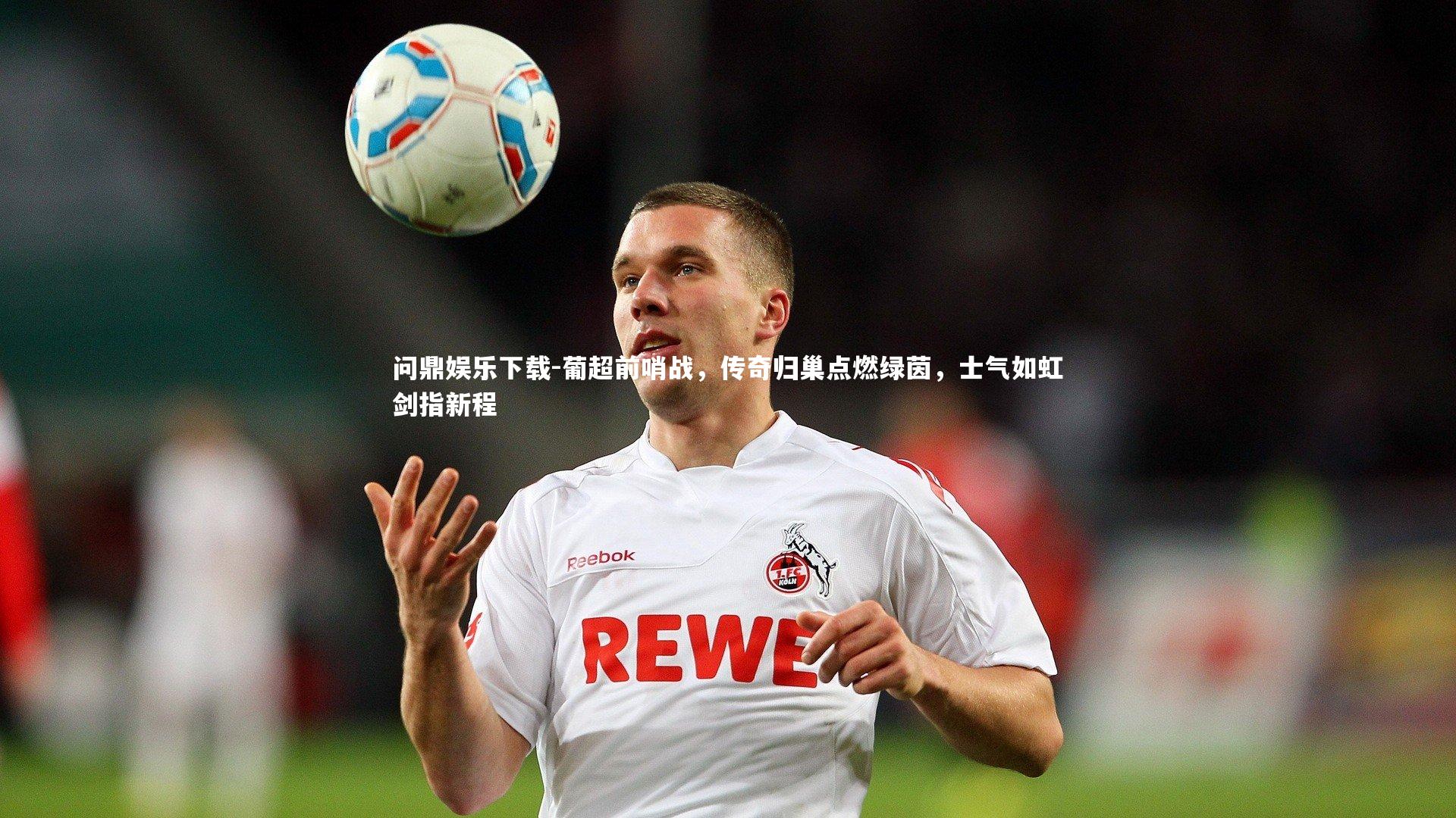 问鼎娱乐下载-葡超前哨战，传奇归巢点燃绿茵，士气如虹剑指新程